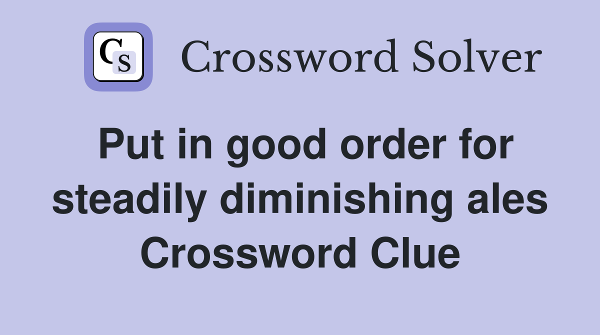Put in good order for steadily diminishing ales Crossword Clue