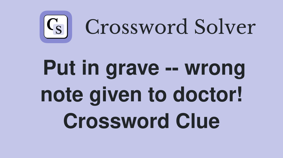 Put in grave -- wrong note given to doctor! Crossword Clue