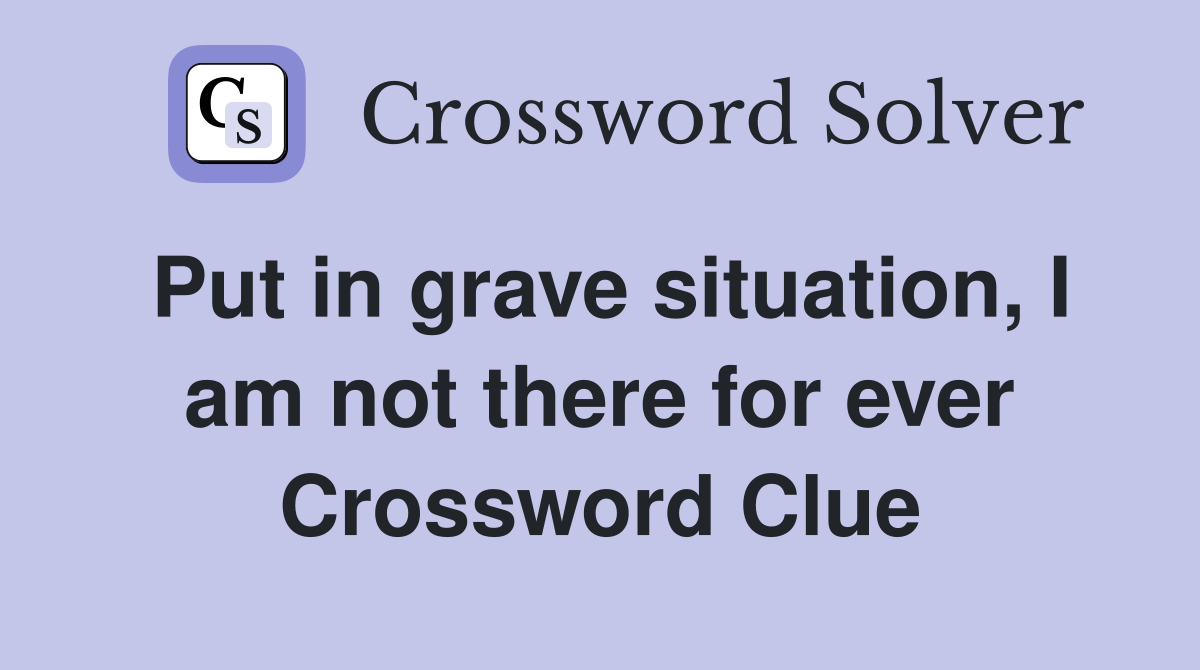 Put in grave situation, I am not there for ever Crossword Clue