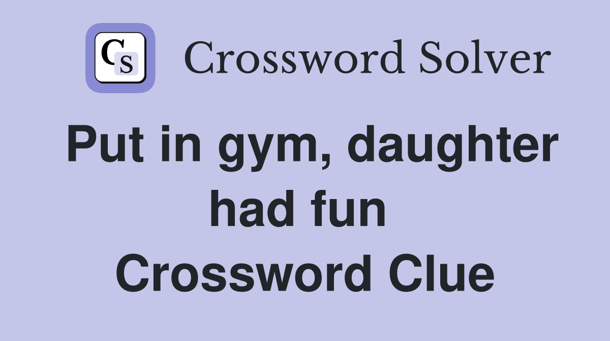 Put in gym, daughter had fun  Crossword Clue