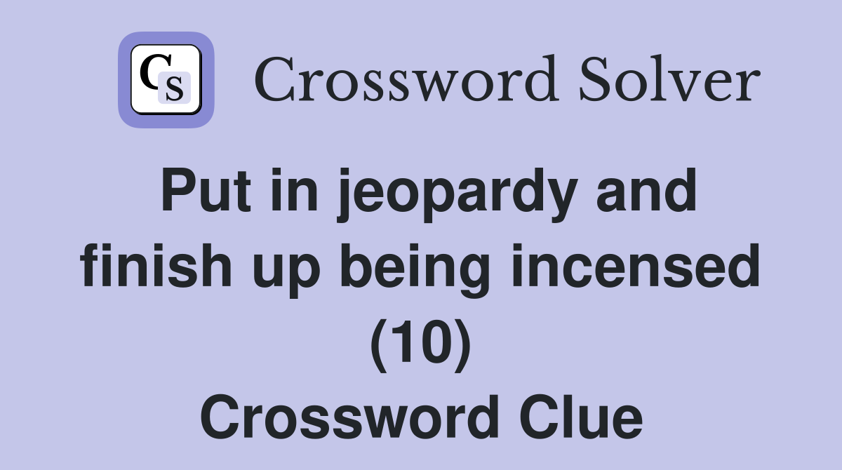 Put in jeopardy and finish up being incensed (10) Crossword Clue