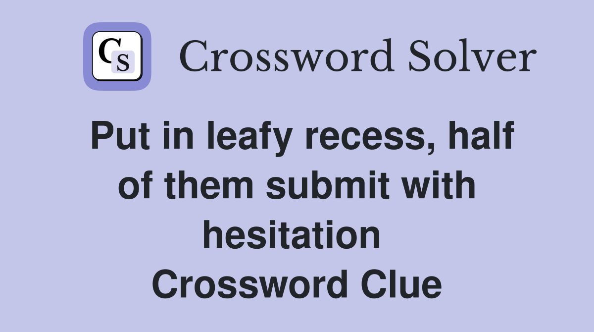 Put in leafy recess, half of them submit with hesitation  Crossword Clue