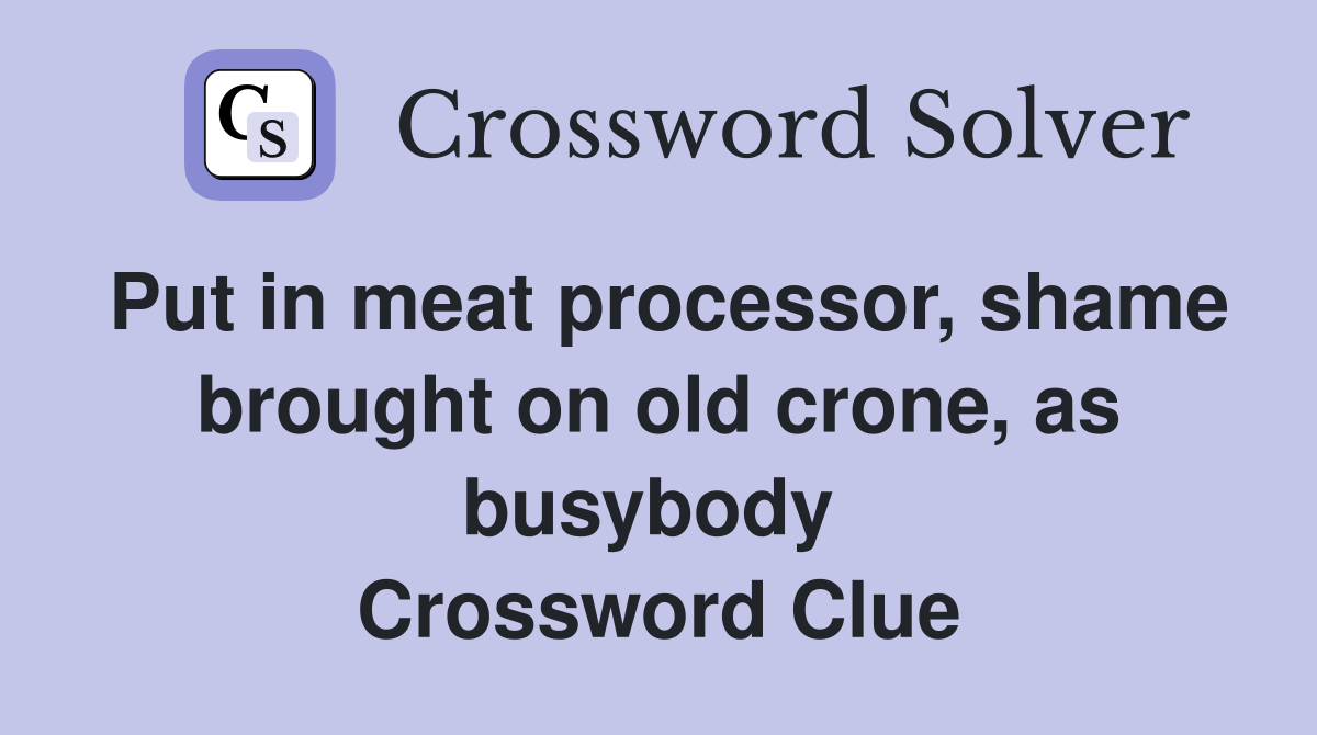 Put in meat processor, shame brought on old crone, as busybody  Crossword Clue
