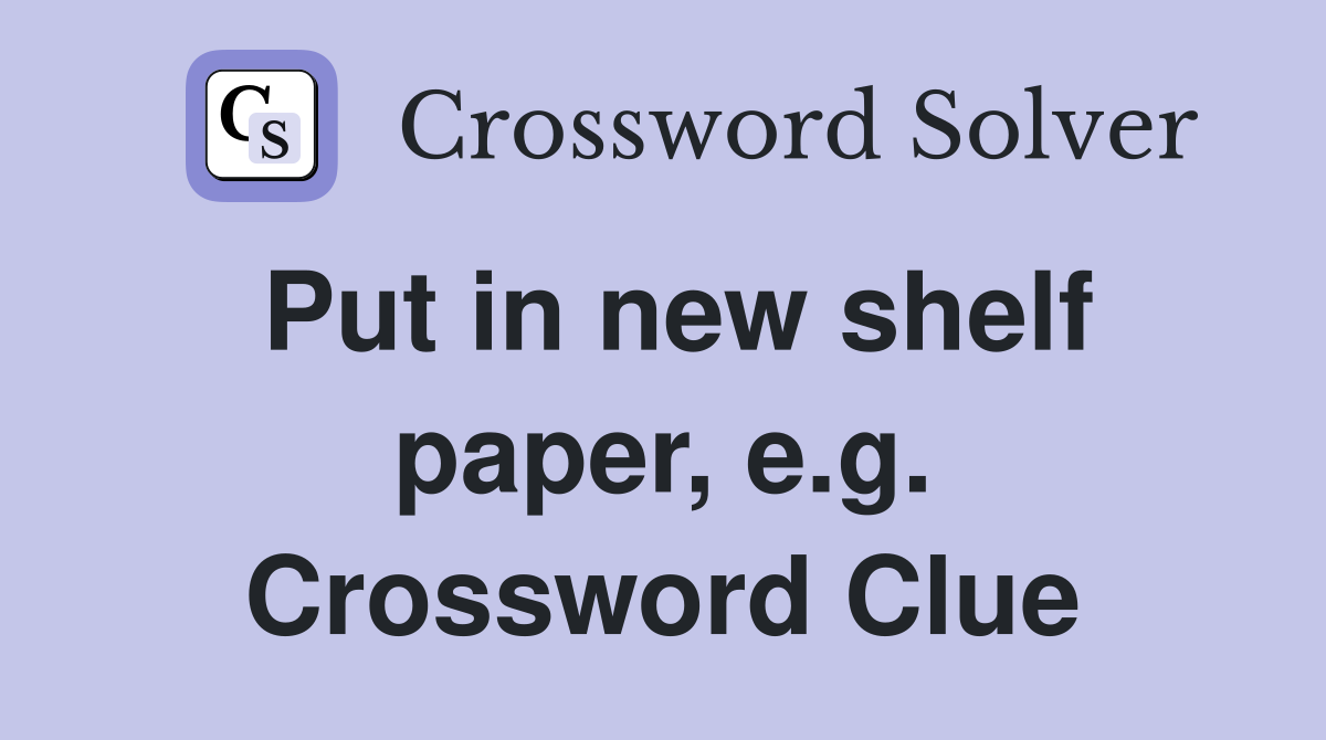 Put in new shelf paper, e.g. Crossword Clue