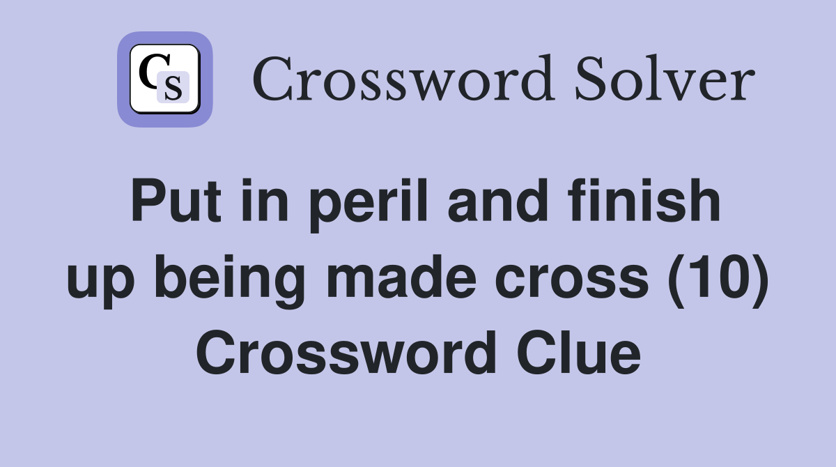 Put in peril and finish up being made cross (10) Crossword Clue