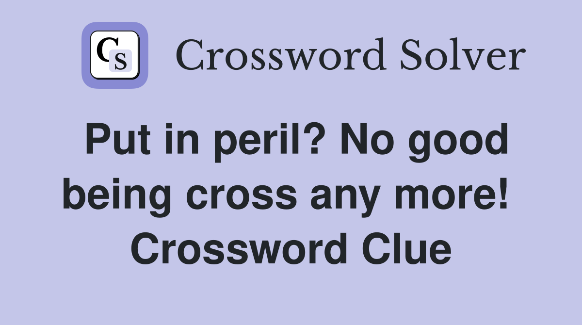 Put in peril? No good being cross any more!  Crossword Clue