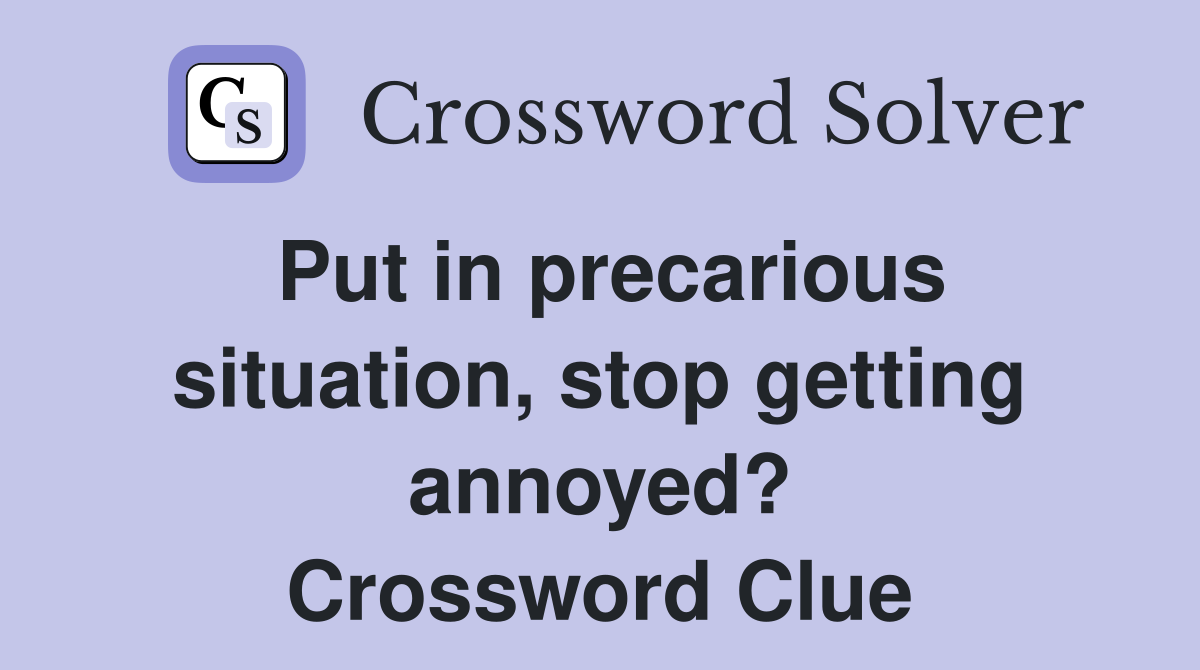 Put in precarious situation, stop getting annoyed? Crossword Clue