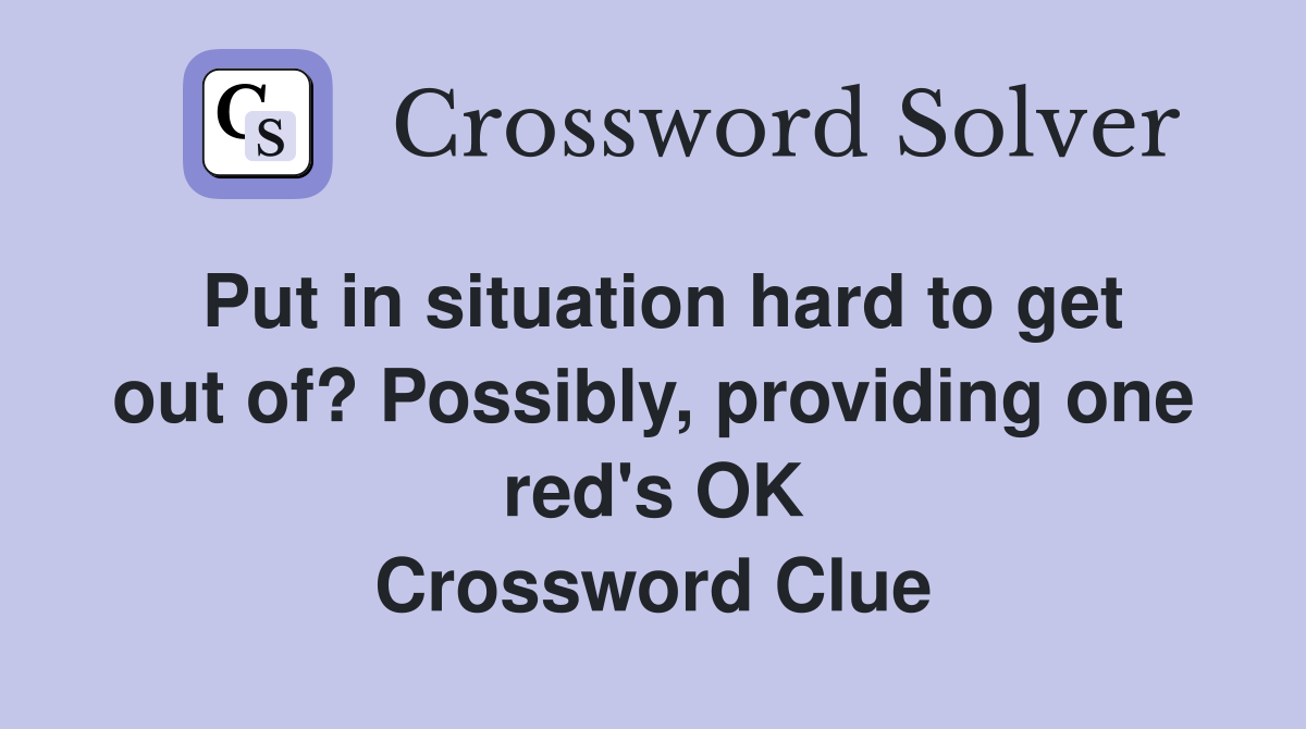 Put in situation hard to get out of? Possibly, providing one red's OK Crossword Clue