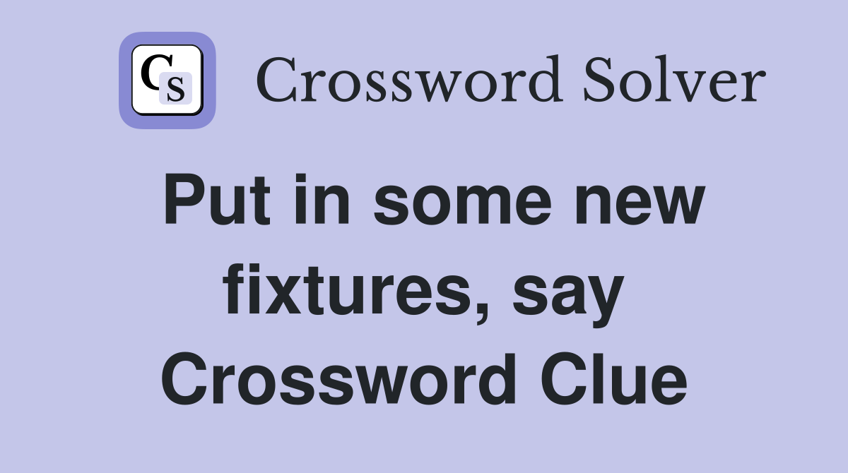 Put in some new fixtures, say Crossword Clue