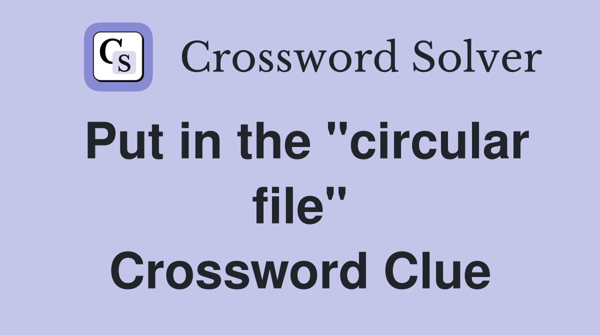 Put in the "circular file" Crossword Clue
