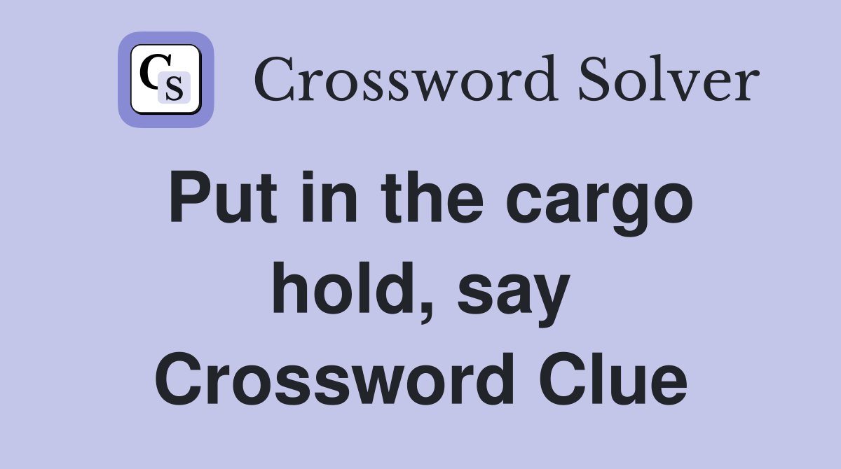 Put in the cargo hold, say Crossword Clue