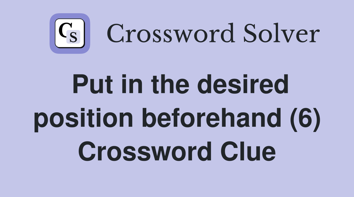 Put in the desired position beforehand (6) Crossword Clue