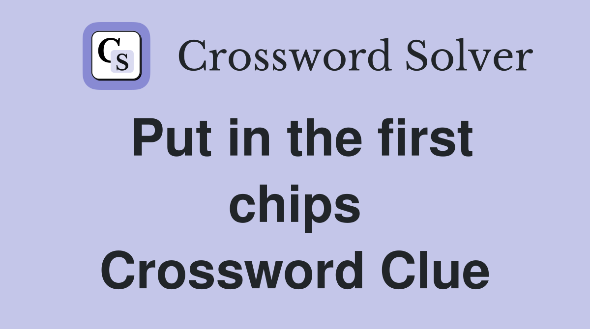 Put in the first chips Crossword Clue