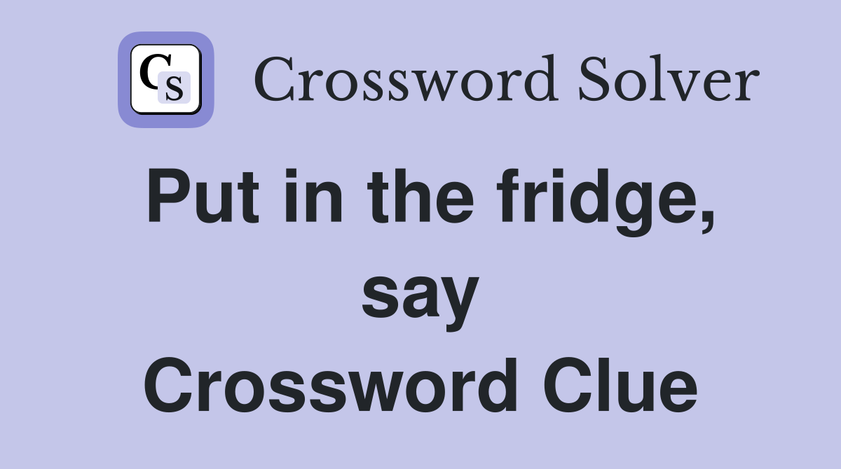 Put in the fridge, say Crossword Clue