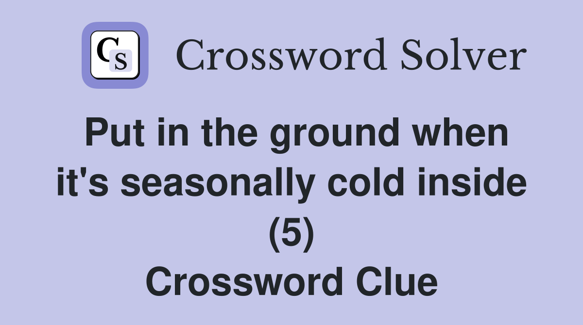 Put in the ground when it's seasonally cold inside (5) Crossword Clue