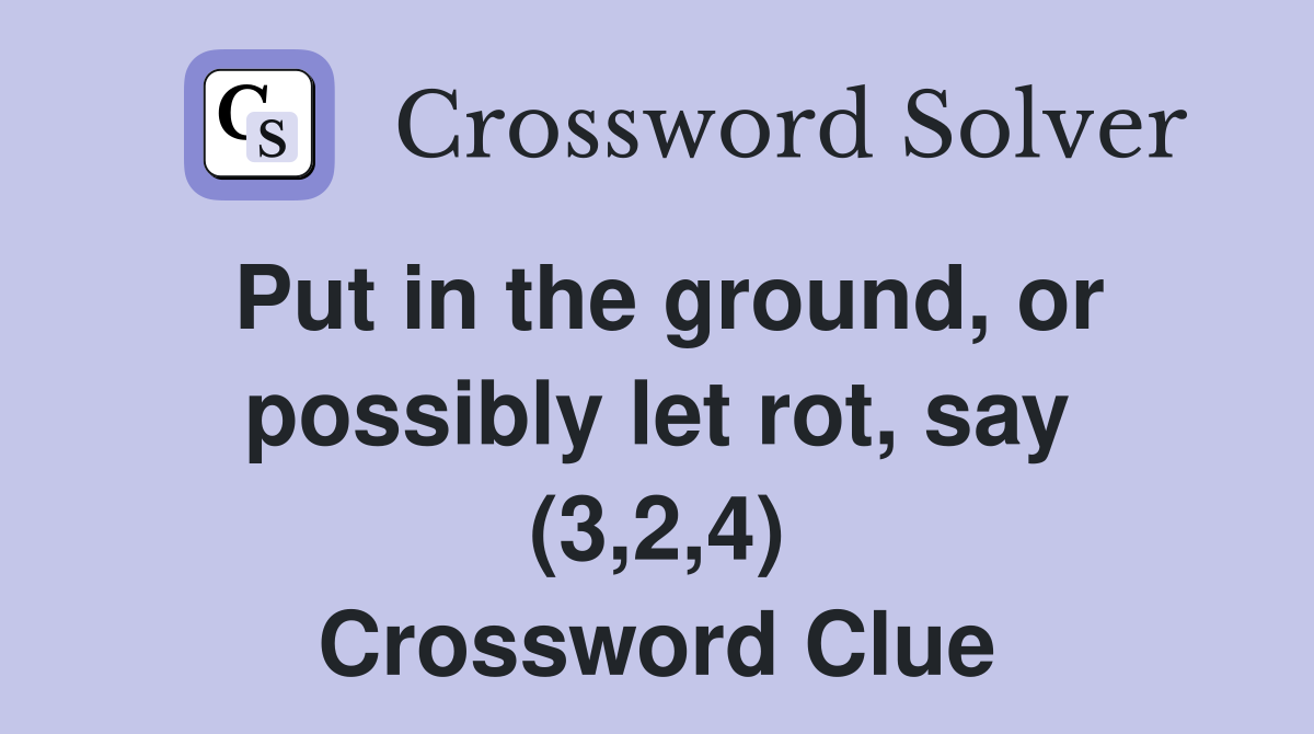 Put in the ground, or possibly let rot, say (3,2,4) Crossword Clue