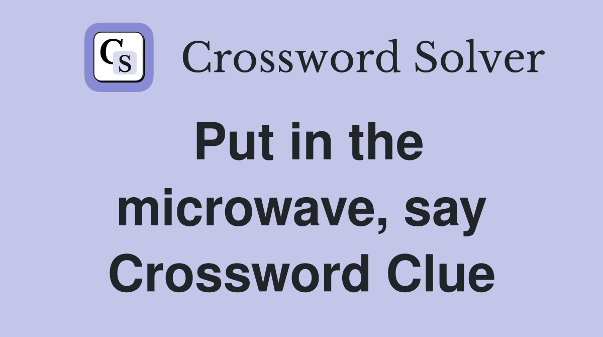 Put in the microwave, say Crossword Clue