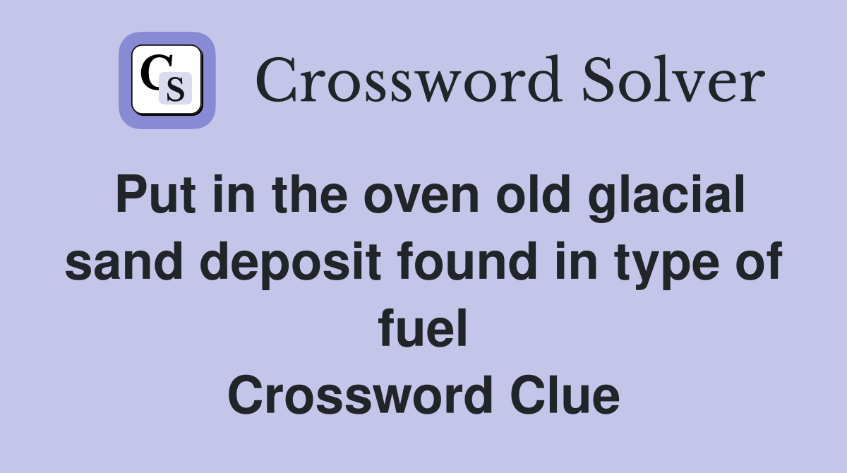 Put in the oven old glacial sand deposit found in type of fuel Crossword Clue