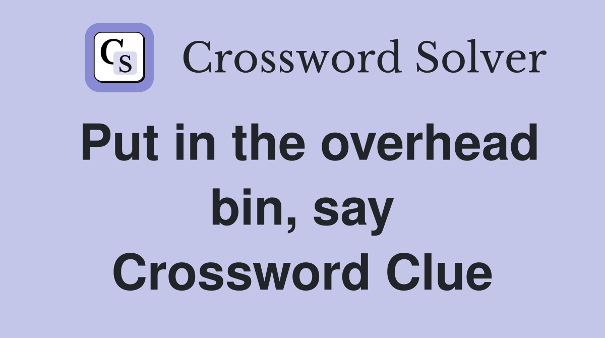 Put in the overhead bin, say Crossword Clue