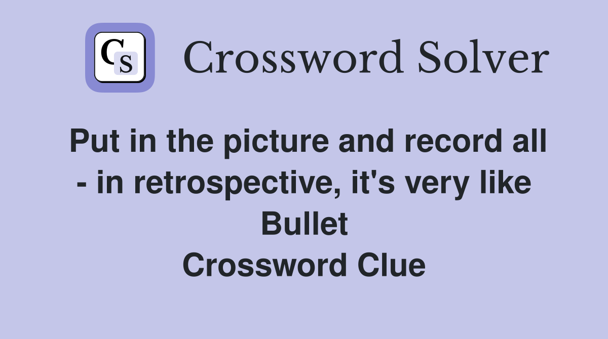 Put in the picture and record all - in retrospective, it's very like Bullet Crossword Clue