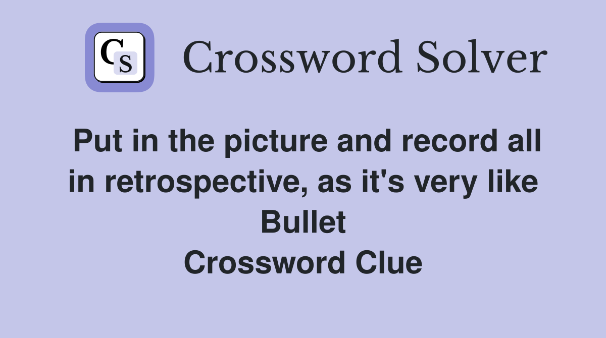 Put in the picture and record all in retrospective, as it's very like Bullet Crossword Clue