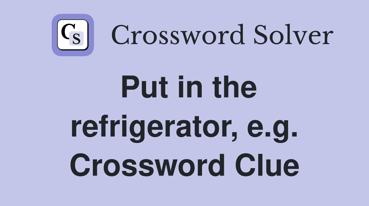 Put in the refrigerator, e.g. Crossword Clue