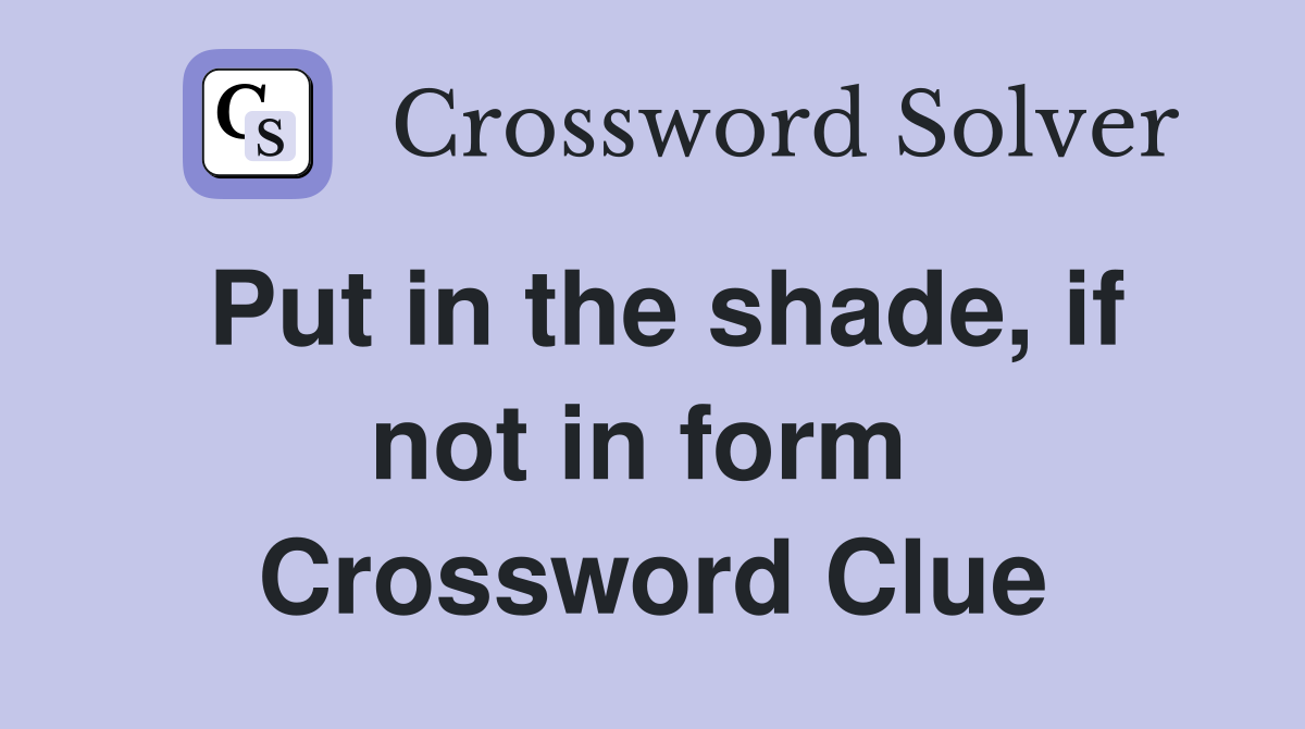 Put in the shade, if not in form  Crossword Clue
