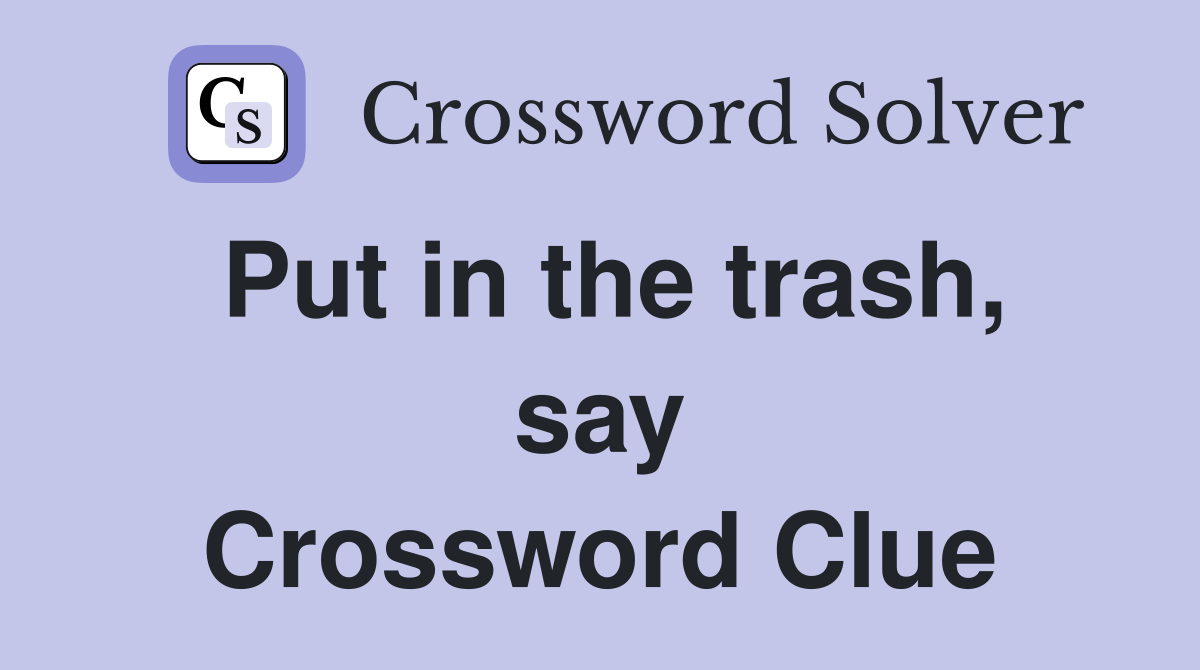 Put in the trash, say Crossword Clue