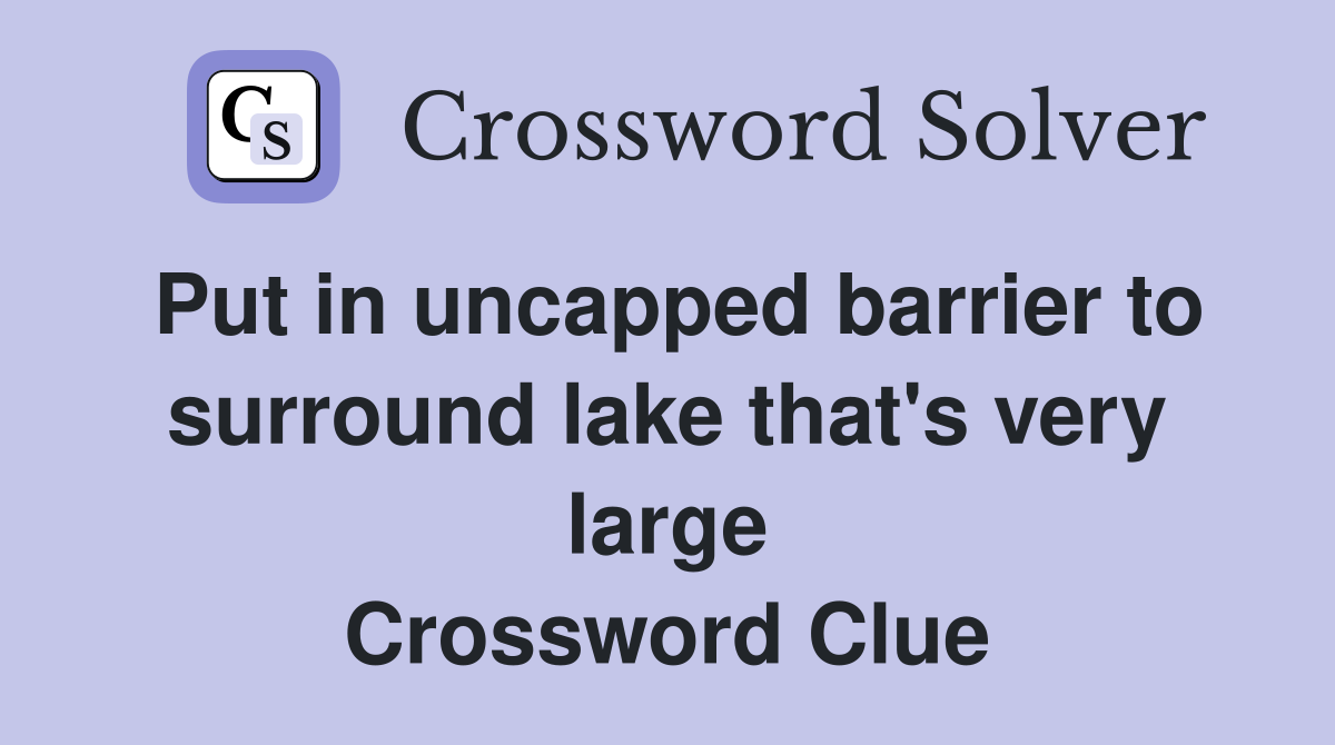 Put in uncapped barrier to surround lake that's very large Crossword Clue