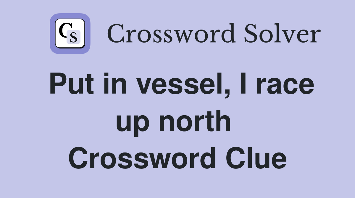 Put in vessel, I race up north  Crossword Clue