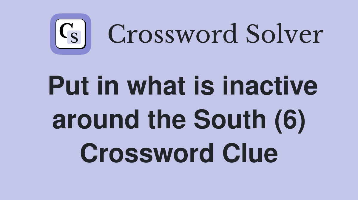 Put in what is inactive around the South (6) Crossword Clue
