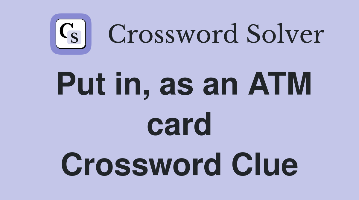 Put in, as an ATM card Crossword Clue