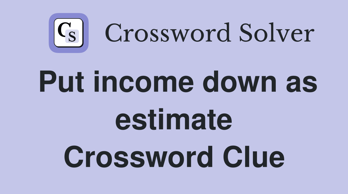 Put income down as estimate Crossword Clue