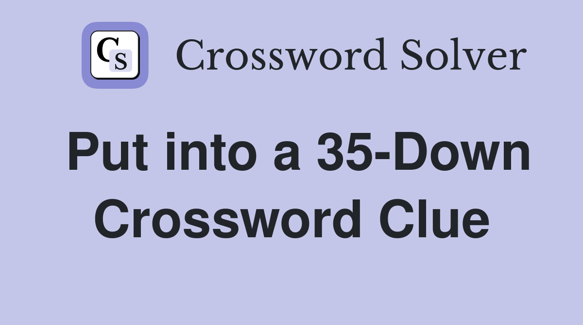 Put into a 35-Down Crossword Clue