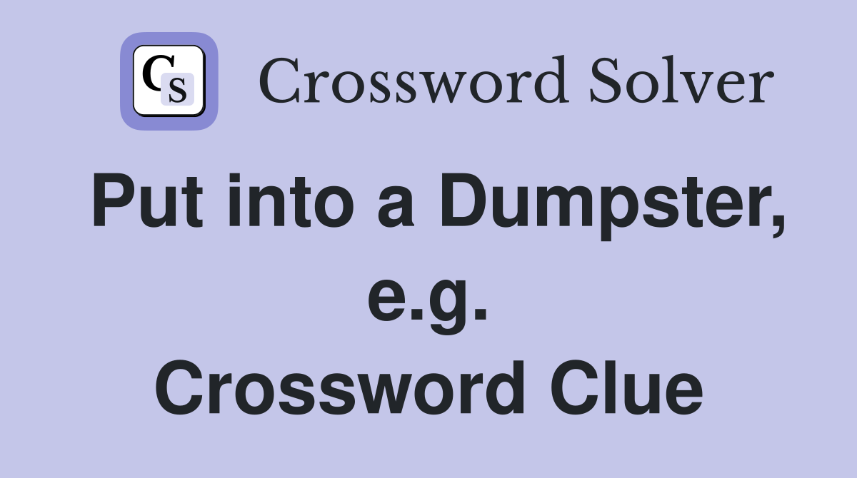 Put into a Dumpster, e.g. Crossword Clue