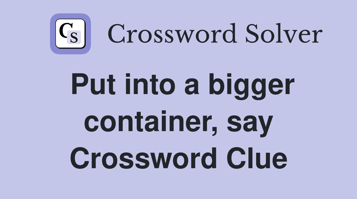 Put into a bigger container, say Crossword Clue