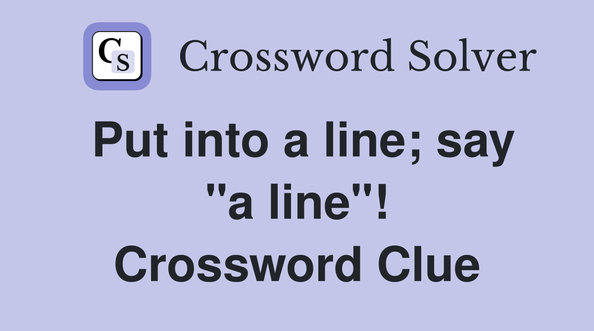 Put into a line; say "a line"! Crossword Clue