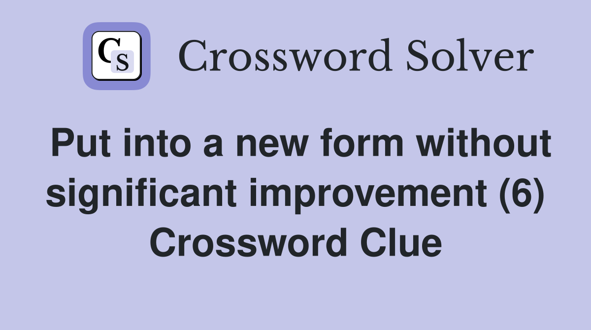 Put into a new form without significant improvement (6) Crossword Clue