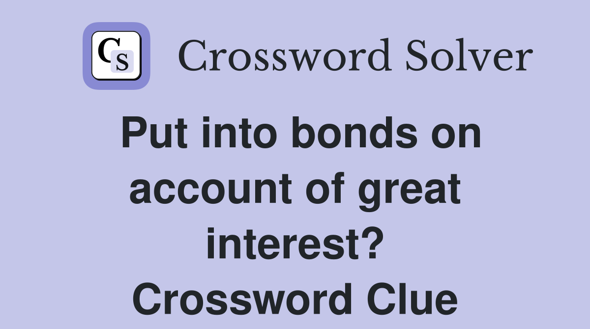 Put into bonds on account of great interest? Crossword Clue
