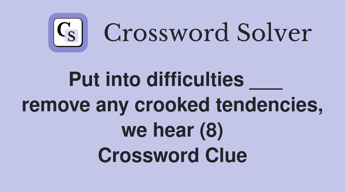 Put into difficulties ___ remove any crooked tendencies, we hear (8) Crossword Clue