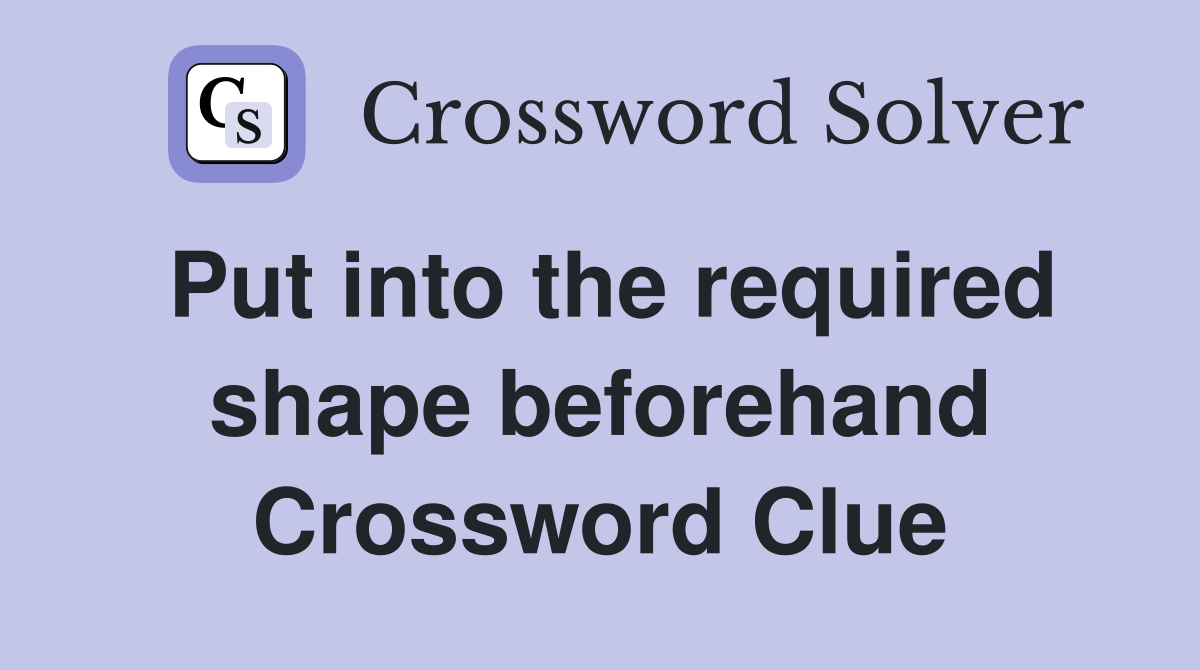 Put into the required shape beforehand Crossword Clue