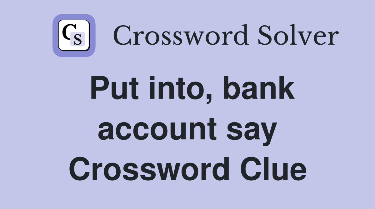 Put into, bank account say Crossword Clue