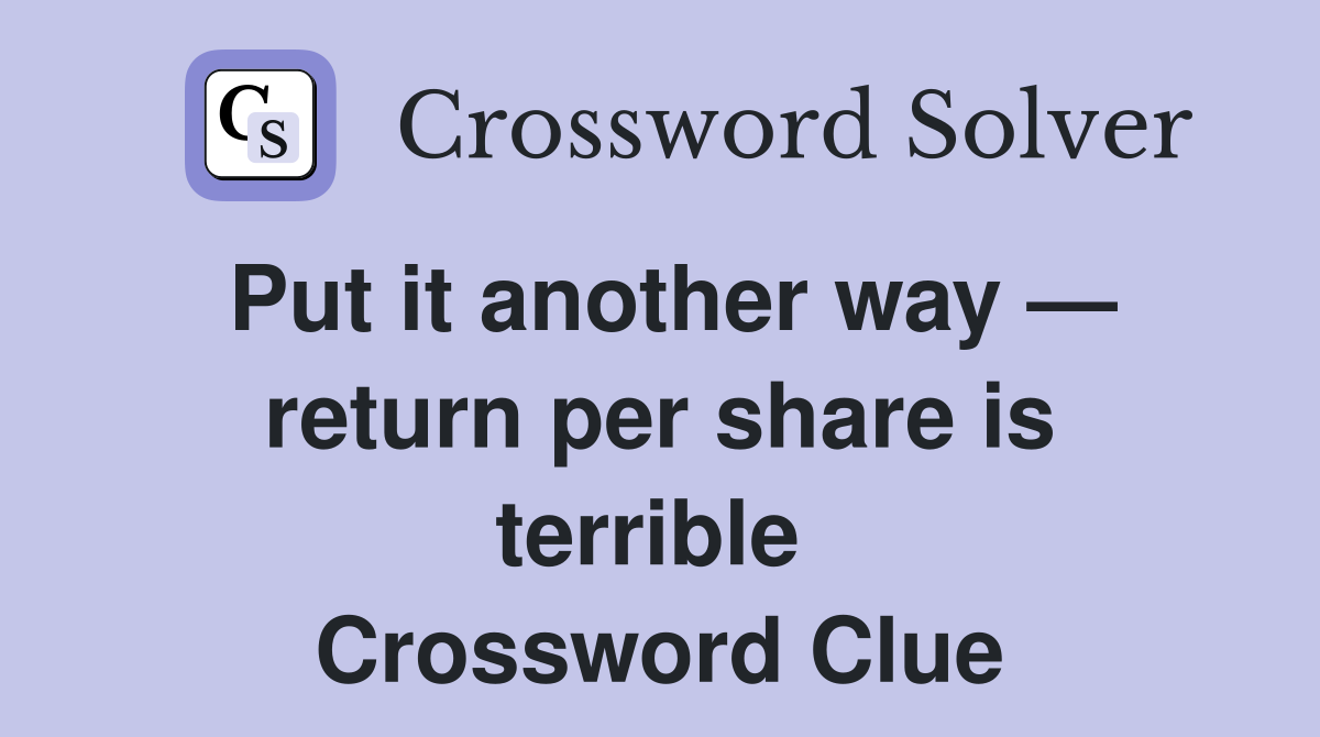Put it another way — return per share is terrible  Crossword Clue