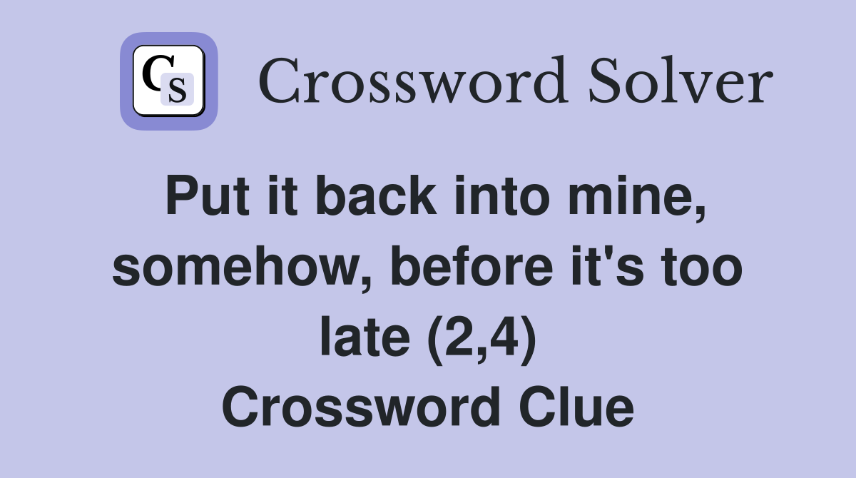 Put it back into mine, somehow, before it's too late (2,4) Crossword Clue