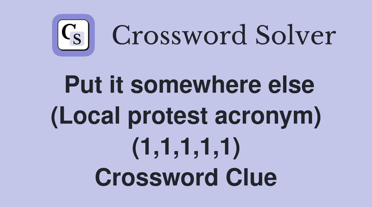Put it somewhere else (Local protest acronym) (1,1,1,1,1) Crossword Clue