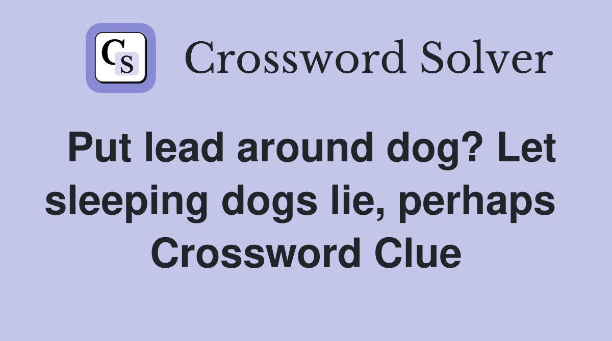Put lead around dog? Let sleeping dogs lie, perhaps  Crossword Clue