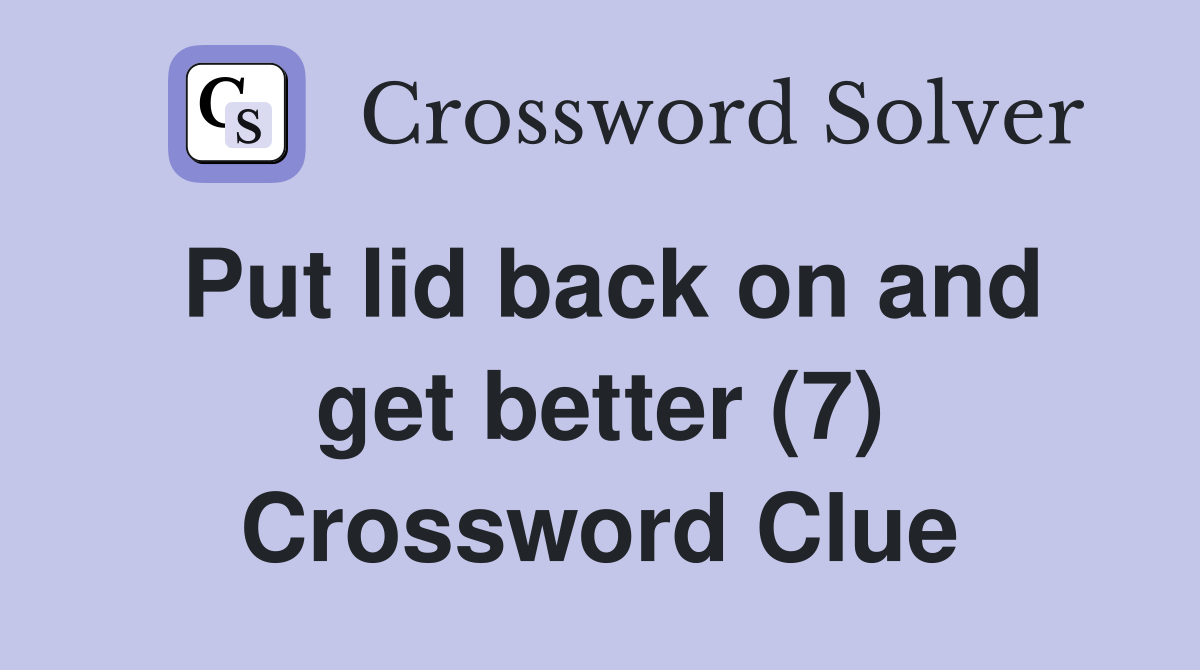 Put lid back on and get better (7) Crossword Clue