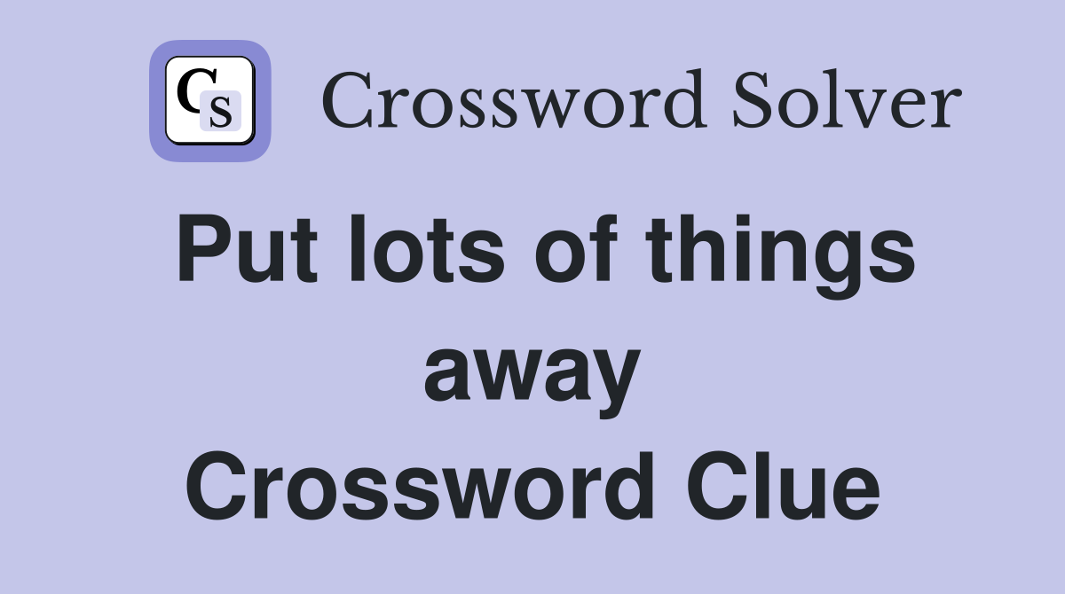 Put lots of things away Crossword Clue