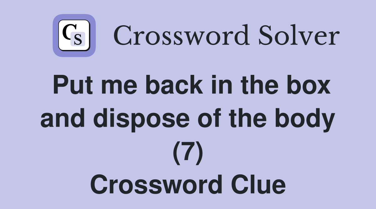 Put me back in the box and dispose of the body (7) Crossword Clue