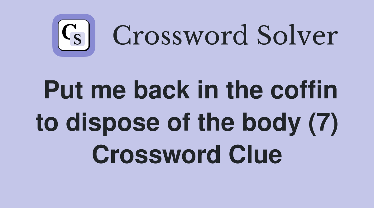 Put me back in the coffin to dispose of the body (7) Crossword Clue